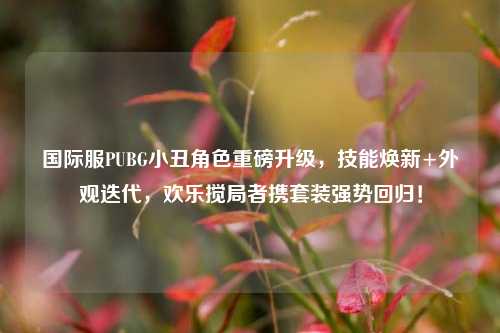 国际服PUBG小丑角色重磅升级，技能焕新+外观迭代，欢乐搅局者携套装强势回归！