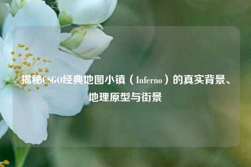 揭秘CSGO经典地图小镇（Inferno）的真实背景、地理原型与街景