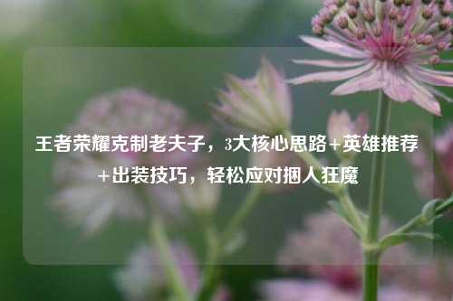 王者荣耀克制老夫子，3大核心思路+英雄推荐+出装技巧，轻松应对捆人狂魔