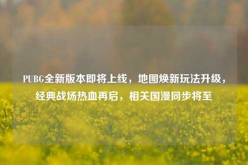 PUBG全新版本即将上线，地图焕新玩法升级，经典战场热血再启，相关国漫同步将至