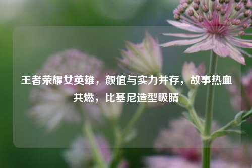 王者荣耀女英雄，颜值与实力并存，故事热血共燃，比基尼造型吸睛