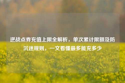 逆战点券充值上限全解析，单次累计限额及防沉迷规则，一文看懂最多能充多少