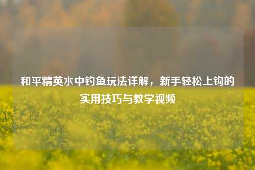 和平精英水中钓鱼玩法详解，新手轻松上钩的实用技巧与教学视频