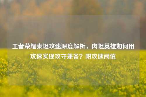 王者荣耀泰坦攻速深度解析，肉坦英雄如何用攻速实现攻守兼备？附攻速阈值