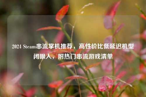 2024 Steam串流掌机推荐，高性价比低延迟机型闭眼入，附热门串流游戏清单
