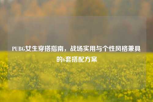 PUBG女生穿搭指南，战场实用与个性风格兼具的6套搭配方案