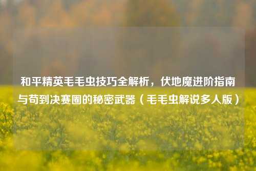 和平精英毛毛虫技巧全解析,伏地魔进阶指南与苟到决赛圈的秘密武器(毛毛虫解说多人版)