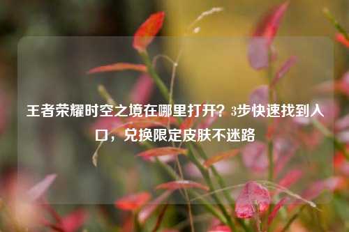 王者荣耀时空之境在哪里打开？3步快速找到入口，兑换限定皮肤不迷路