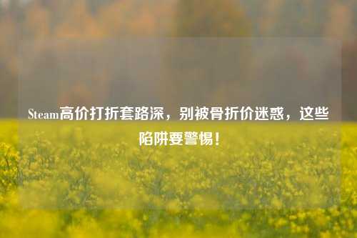 Steam高价打折套路深，别被骨折价迷惑，这些陷阱要警惕！