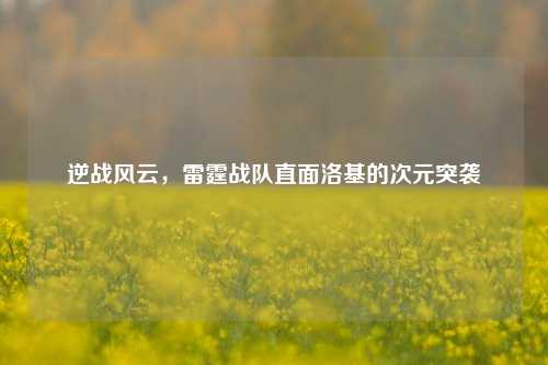 逆战风云，雷霆战队直面洛基的次元突袭