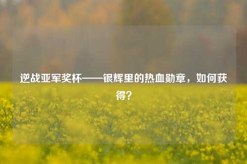 逆战亚军奖杯——银辉里的热血勋章，如何获得？