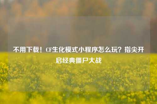 不用下载！CF生化模式小程序怎么玩？指尖开启经典僵尸大战