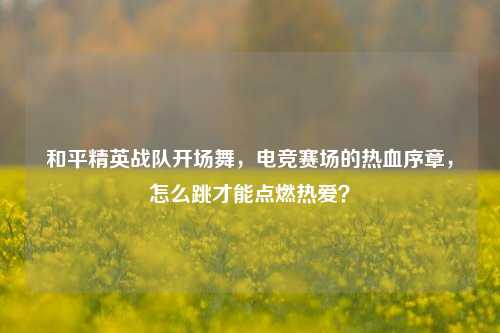 和平精英战队开场舞，电竞赛场的热血序章，怎么跳才能点燃热爱？