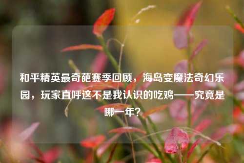 和平精英最奇葩赛季回顾，海岛变魔法奇幻乐园，玩家直呼这不是我认识的吃鸡——究竟是哪一年？