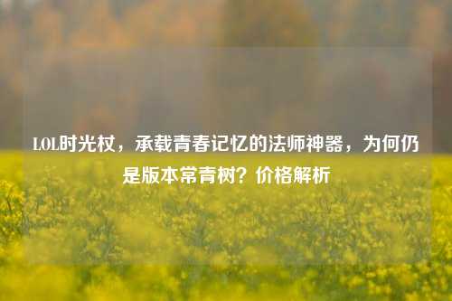 LOL时光杖，承载青春记忆的法师神器，为何仍是版本常青树？价格解析