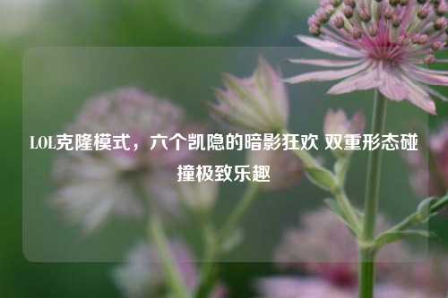 LOL克隆模式，六个凯隐的暗影狂欢 双重形态碰撞极致乐趣