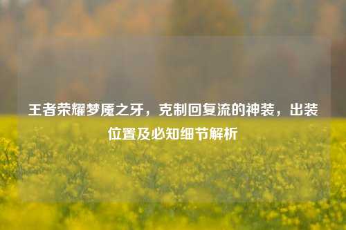 王者荣耀梦魇之牙，克制回复流的神装，出装位置及必知细节解析