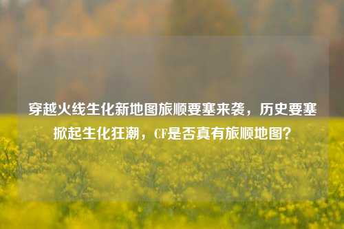穿越火线生化新地图旅顺要塞来袭，历史要塞掀起生化狂潮，CF是否真有旅顺地图？