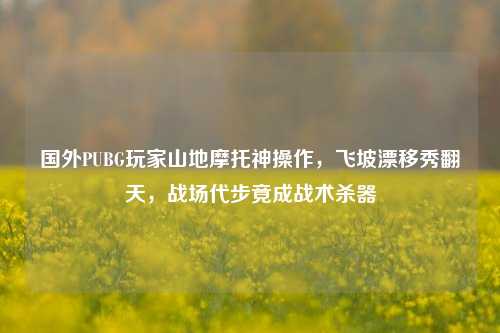 国外PUBG玩家山地摩托神操作，飞坡漂移秀翻天，战场代步竟成战术杀器