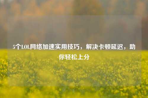 5个LOL网络加速实用技巧，解决卡顿延迟，助你轻松上分
