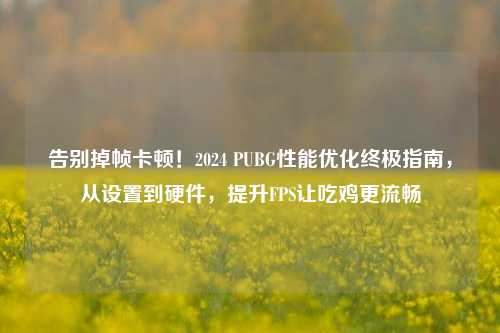 告别掉帧卡顿!2024 PUBG性能优化终极指南,从设置到硬件,提升FPS让吃鸡更流畅