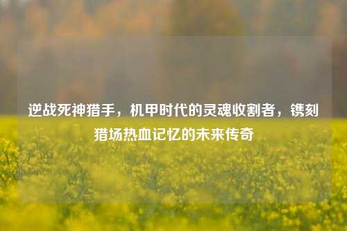 逆战死神猎手，机甲时代的灵魂收割者，镌刻猎场热血记忆的未来传奇