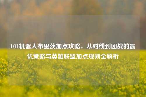 LOL机器人布里茨加点攻略，从对线到团战的最优策略与英雄联盟加点规则全解析