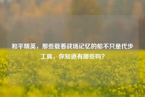 和平精英，那些载着战场记忆的船不只是代步工具，你知道有哪些吗？