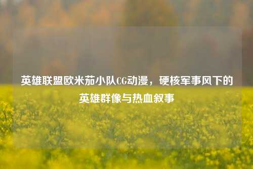英雄联盟欧米茄小队CG动漫，硬核军事风下的英雄群像与热血叙事