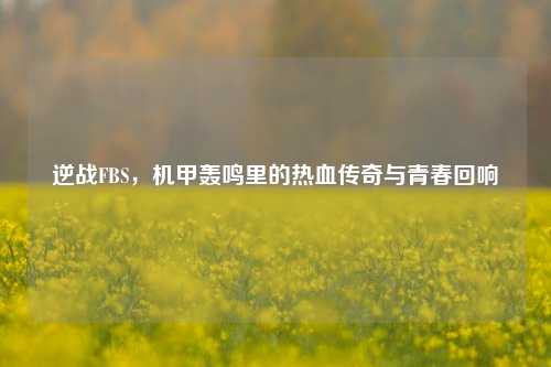 逆战FBS，机甲轰鸣里的热血传奇与青春回响