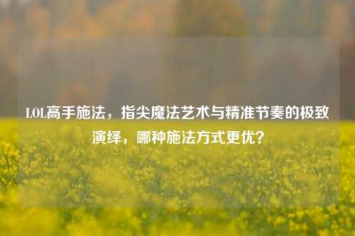 LOL高手施法，指尖魔法艺术与精准节奏的极致演绎，哪种施法方式更优？