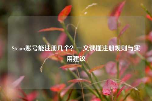 Steam账号能注册几个？一文读懂注册规则与实用建议