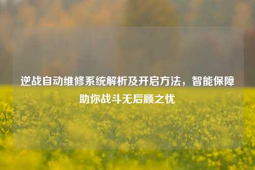 逆战自动维修系统解析及开启方法，智能保障助你战斗无后顾之忧