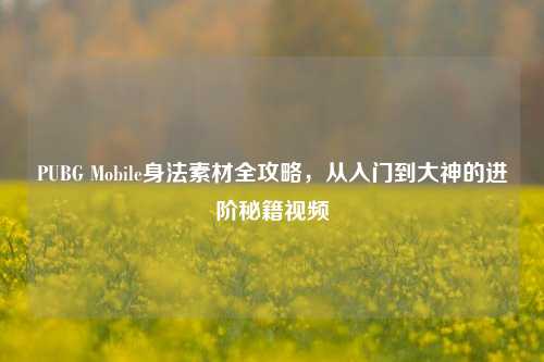 PUBG Mobile身法素材全攻略，从入门到大神的进阶秘籍视频
