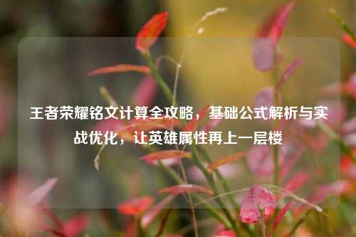 王者荣耀铭文计算全攻略，基础公式解析与实战优化，让英雄属性再上一层楼