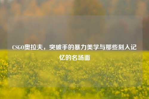 CSGO奥拉夫，突破手的暴力美学与那些刻入记忆的名场面