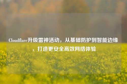 Cloudflare升级雷神活动，从基础防护到智能边缘，打造更安全高效网络体验