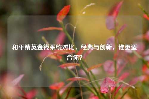 和平精英金钱系统对比，经典与创新，谁更适合你？