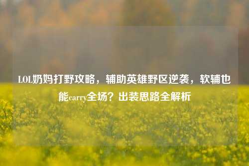 LOL奶妈打野攻略，辅助英雄野区逆袭，软辅也能carry全场？出装思路全解析