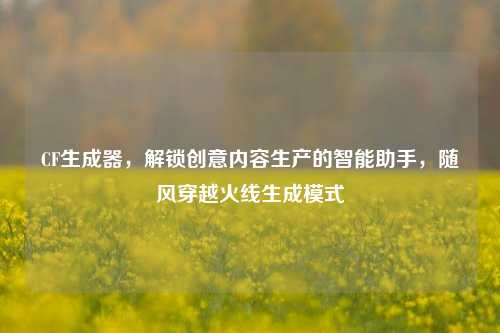 CF生成器，解锁创意内容生产的智能助手，随风穿越火线生成模式