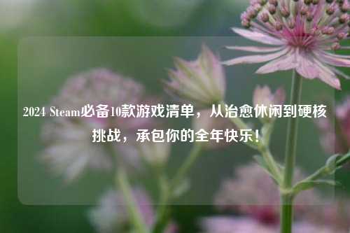 2024 Steam必备10款游戏清单，从治愈休闲到硬核挑战，承包你的全年快乐！