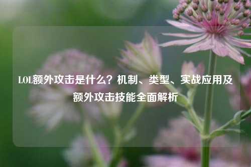 LOL额外攻击是什么？机制、类型、实战应用及额外攻击技能全面解析