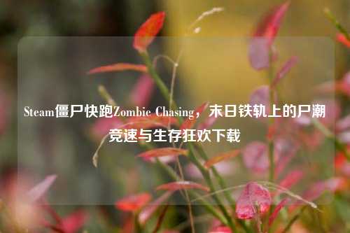 Steam僵尸快跑Zombie Chasing，末日铁轨上的尸潮竞速与生存狂欢下载