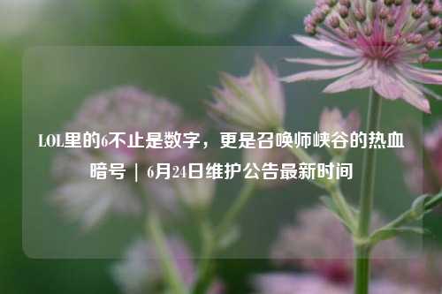 LOL里的6不止是数字，更是召唤师峡谷的热血暗号 | 6月24日维护公告最新时间