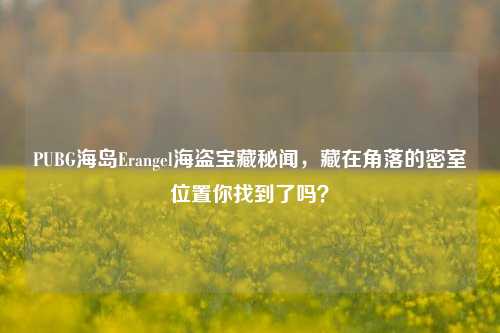 PUBG海岛Erangel海盗宝藏秘闻，藏在角落的密室位置你找到了吗？