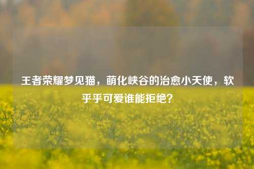 王者荣耀梦见猫，萌化峡谷的治愈小天使，软乎乎可爱谁能拒绝？