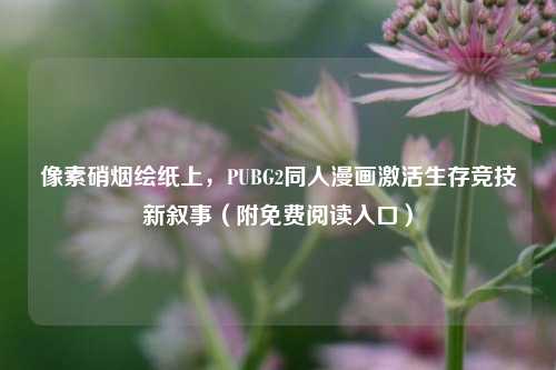 像素硝烟绘纸上，PUBG2同人漫画激活生存竞技新叙事（附免费阅读入口）