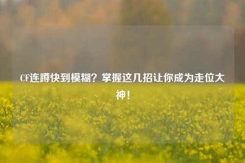 CF连蹲快到模糊？掌握这几招让你成为走位大神！