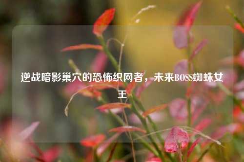 逆战暗影巢穴的恐怖织网者，未来BOSS蜘蛛女王