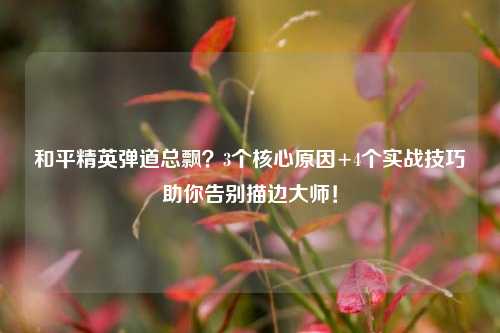 和平精英弹道总飘？3个核心原因+4个实战技巧助你告别描边大师！